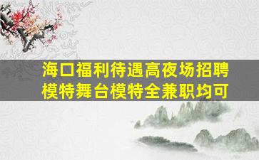 海口福利待遇高夜场招聘模特舞台模特全兼职均可