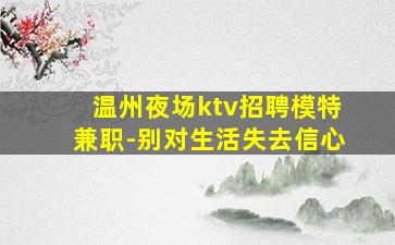 温州夜场ktv招聘模特兼职-别对生活失去信心